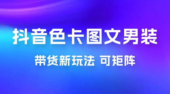 抖音色卡图文男装带货玩法：引爆流量，单号日入 500+，操作简单，可矩阵宝哥轻创业_网络项目库_分享创业资讯_最新免费网络项目资源宝哥网创项目库