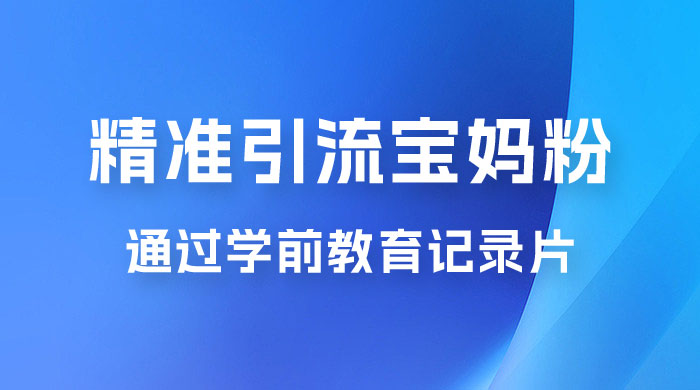 精准引流宝妈粉：通过学前教育记录片，单日最高变现 500+（附 900G 资料）宝哥轻创业_网络项目库_分享创业资讯_最新免费网络项目资源宝哥网创项目库