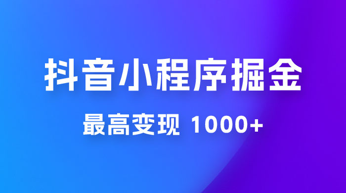 抖音小程序掘金：单条视频火了，最高变现 1000+宝哥轻创业_网络项目库_分享创业资讯_最新免费网络项目资源宝哥网创项目库