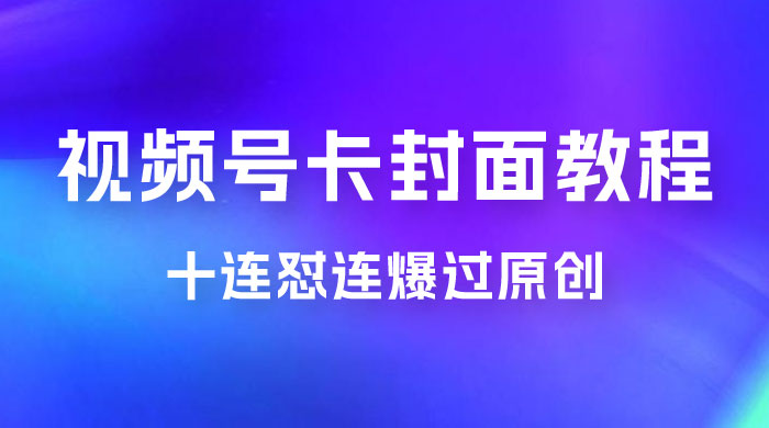 视频号最新卡封面教程，可以十连怼连爆过原创宝哥轻创业_网络项目库_分享创业资讯_最新免费网络项目资源宝哥网创项目库