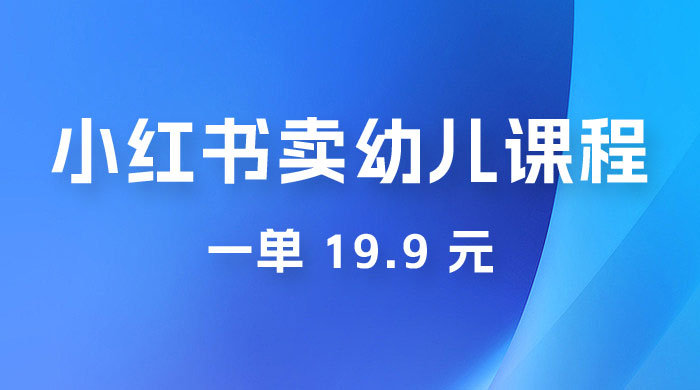 小红书卖幼儿园课程，一单 19.9 元，一部手机即可操作宝哥轻创业_网络项目库_分享创业资讯_最新免费网络项目资源宝哥网创项目库