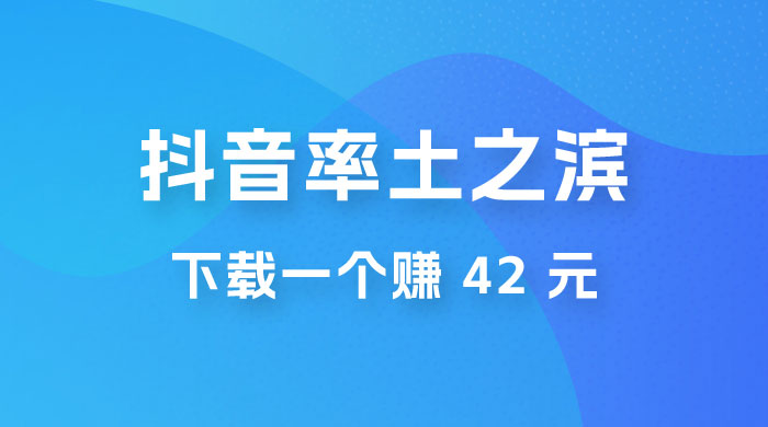 率土之滨，抖音升级玩法：下载一个赚 42 元，轻松日入2000+宝哥轻创业_网络项目库_分享创业资讯_最新免费网络项目资源宝哥网创项目库