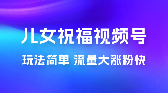 儿女祝福视频号玩法拆解，玩法简单小白必做无脑操作，流量大涨粉快宝哥轻创业_网络项目库_分享创业资讯_最新免费网络项目资源宝哥网创项目库