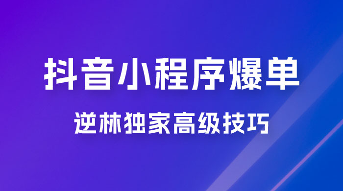 逆林抖音小程序爆单玩法，独家高级技巧，小白也可日入 300+宝哥轻创业_网络项目库_分享创业资讯_最新免费网络项目资源宝哥网创项目库