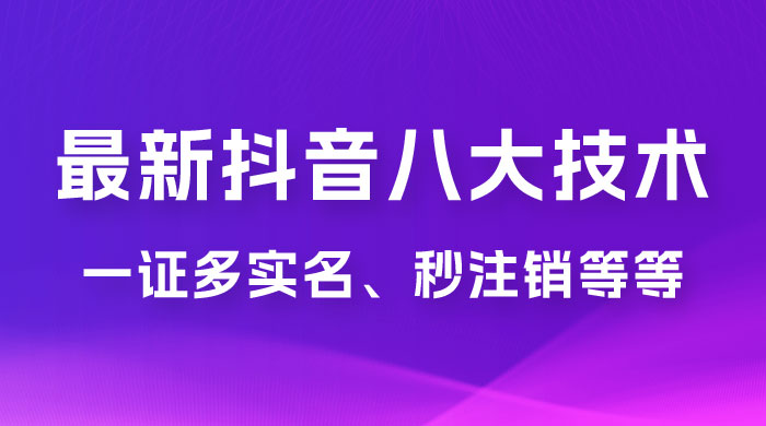 2023 年最新抖音八大技术：一证多实名、秒注销、断抖破投流、永久捞证、钱包注销、跳人脸识别、蓝 V 多实宝哥轻创业_网络项目库_分享创业资讯_最新免费网络项目资源宝哥网创项目库