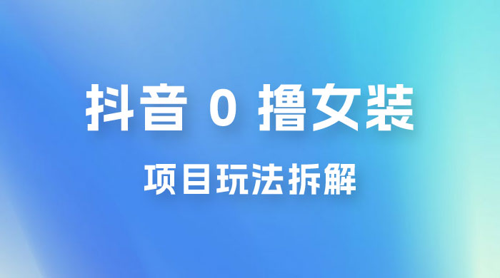 抖音 0 撸女装项目玩法拆解：引流到微信，卖货赚差价宝哥轻创业_网络项目库_分享创业资讯_最新免费网络项目资源宝哥网创项目库