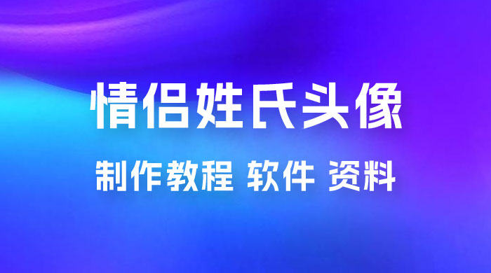 价值 500 多的情侣姓氏谐音梗项目，情侣姓氏头像制作教程，多种变现渠道（附软件+ 15G 资料）宝哥轻创业_网络项目库_分享创业资讯_最新免费网络项目资源宝哥网创项目库