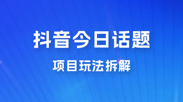 抖音“今日话题”保姆级玩法拆解，抖音很火爆的玩法，六种变现方式助你快速拿到结果宝哥轻创业_网络项目库_分享创业资讯_最新免费网络项目资源宝哥网创项目库