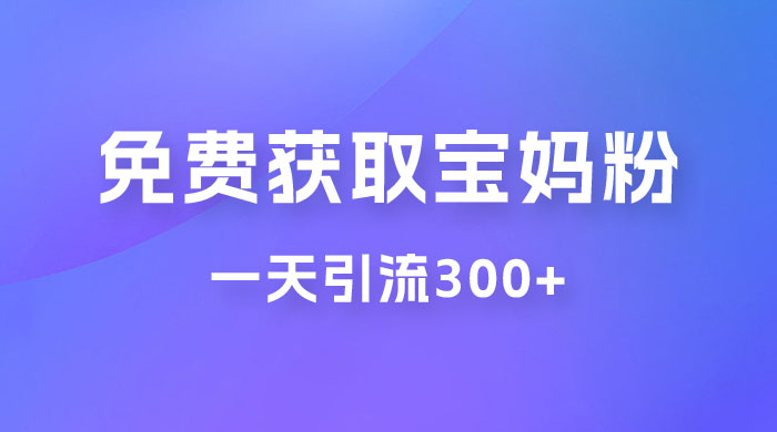 免费玩转获取宝妈粉，一天引流300+，变现超乎你想象宝哥轻创业_网络项目库_分享创业资讯_最新免费网络项目资源宝哥网创项目库