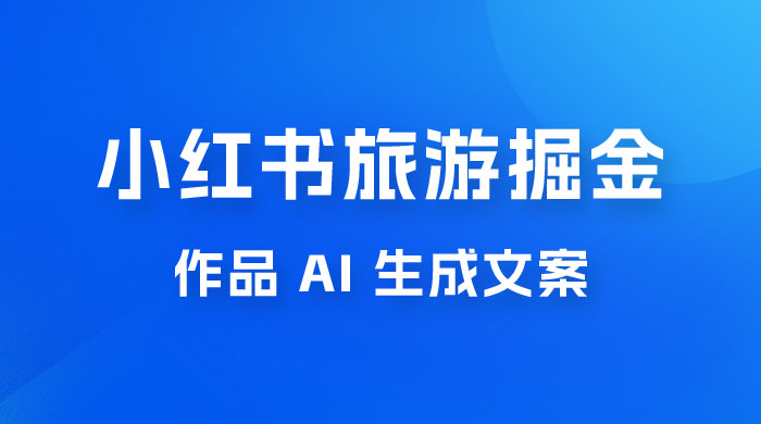 小红书旅游掘金计划，三分钟一个作品，AI 一键生成文案，宝妈轻松日入300+宝哥轻创业_网络项目库_分享创业资讯_最新免费网络项目资源宝哥网创项目库