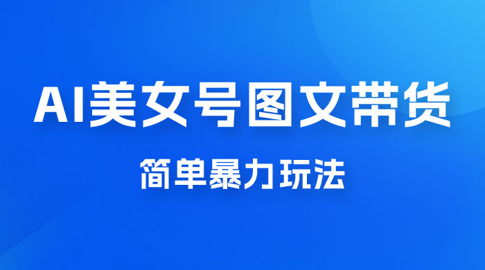 抖音 AI 美女号图文带货，简单暴力玩法，轻松月入五位数宝哥轻创业_网络项目库_分享创业资讯_最新免费网络项目资源宝哥网创项目库