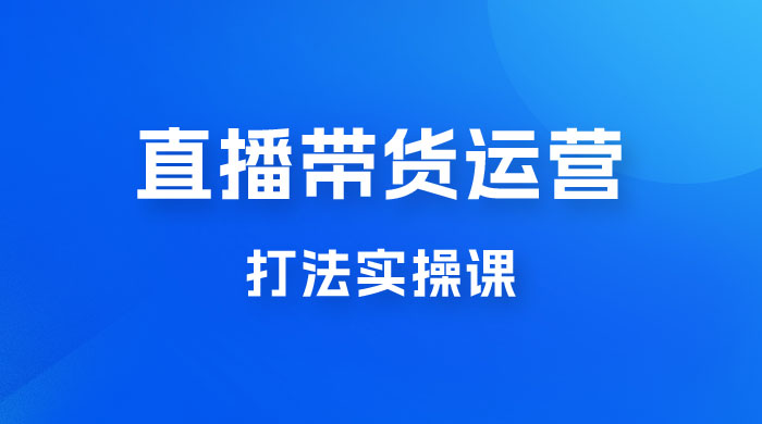 直播带货运营打法实操课，人货场运营打法，打爆高客单单品宝哥轻创业_网络项目库_分享创业资讯_最新免费网络项目资源宝哥网创项目库