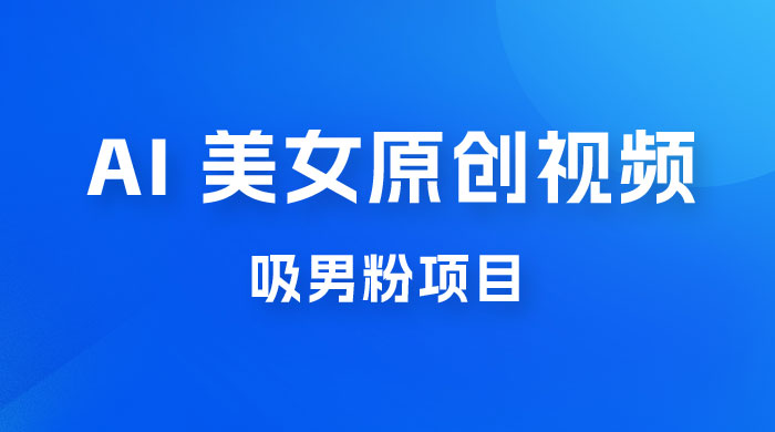 制作 AI 美女原创视频吸男粉项目，保姆级教程，小白也可日收入 2000+（附素材工具）宝哥轻创业_网络项目库_分享创业资讯_最新免费网络项目资源宝哥网创项目库