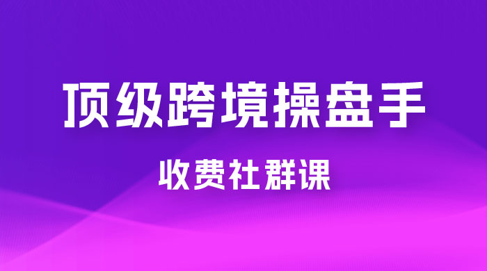 顶级跨境操盘手收费社群课：已累计 100+ 场次，数百小时的干货分享！宝哥轻创业_网络项目库_分享创业资讯_最新免费网络项目资源宝哥网创项目库