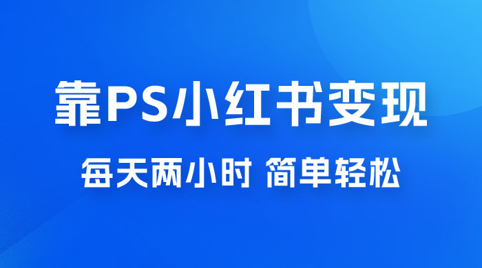 靠 PS 小红书变现，小白做这个赛道非常吃香，每天两小时，简单轻松且暴利宝哥轻创业_网络项目库_分享创业资讯_最新免费网络项目资源宝哥网创项目库