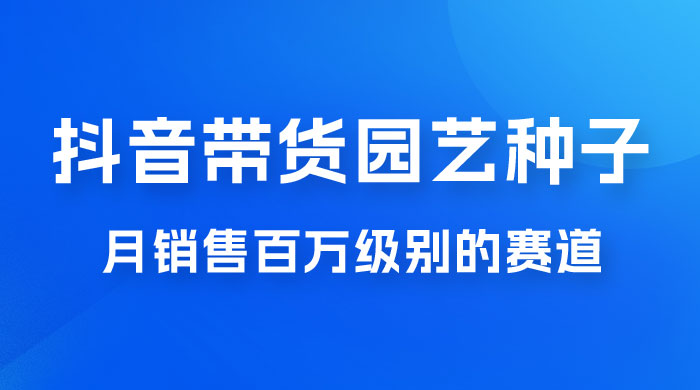 抖音带货家庭园艺种子，月销售百万级别的赛道，无需实拍小白可做宝哥轻创业_网络项目库_分享创业资讯_最新免费网络项目资源宝哥网创项目库