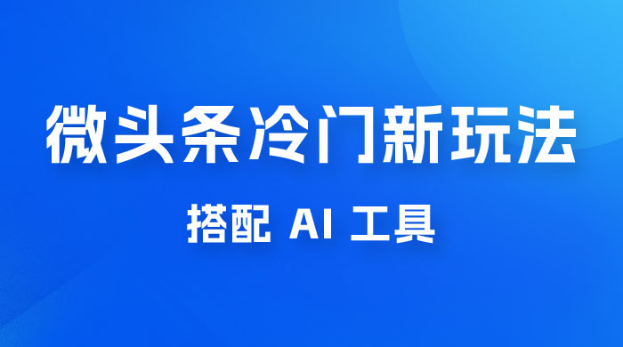 微头条冷门新玩法，搭配 AI 工具，简单粗暴，轻轻松松出爆文宝哥轻创业_网络项目库_分享创业资讯_最新免费网络项目资源宝哥网创项目库