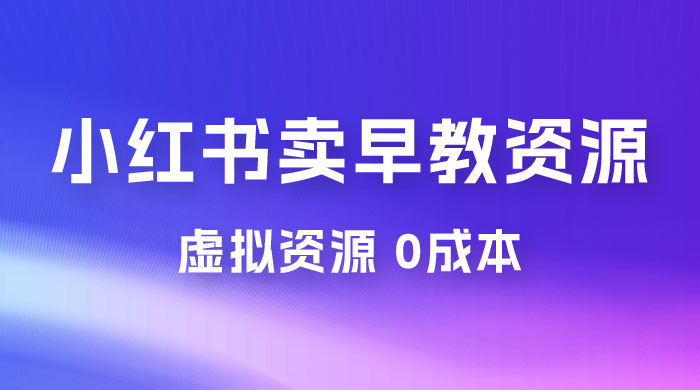 小红书卖早教资源变现，0 成本，一部手机单日变现 500+（附宝宝早教资料）宝哥轻创业_网络项目库_分享创业资讯_最新免费网络项目资源宝哥网创项目库