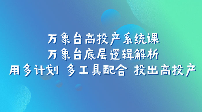 万象台高投产系统课：万象台底层逻辑解析 用多计划 多工具配合 投出高投产宝哥轻创业_网络项目库_分享创业资讯_最新免费网络项目资源宝哥网创项目库