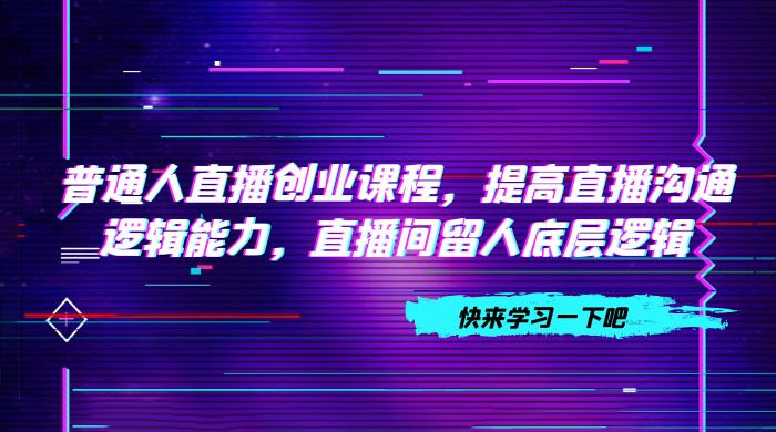 普通人直播创业课程，提高直播沟通逻辑能力，直播间留人底层逻辑（共 10 节）宝哥轻创业_网络项目库_分享创业资讯_最新免费网络项目资源宝哥网创项目库