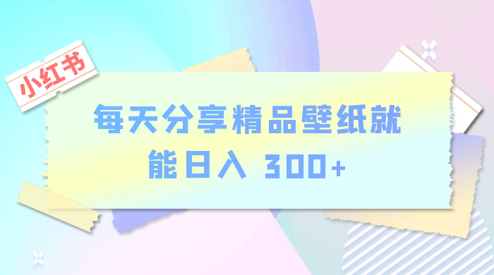 小红书最新玩法，每天分享精品壁纸就能日入 300+，保姆级教学宝哥轻创业_网络项目库_分享创业资讯_最新免费网络项目资源宝哥网创项目库