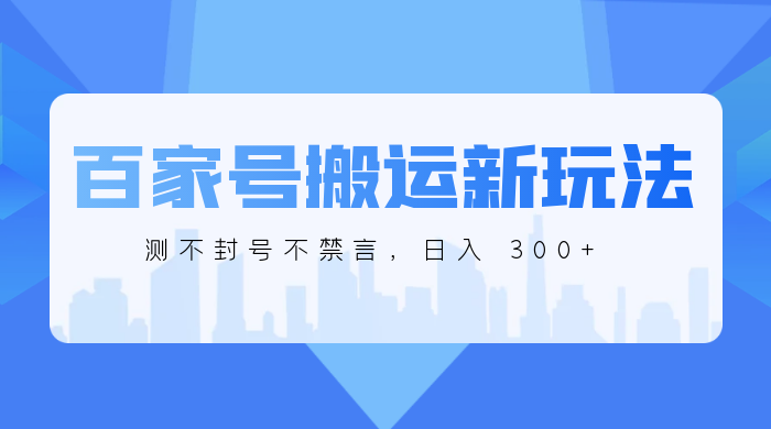 百家号搬运新玩法，实测不封号不禁言，日入 300+宝哥轻创业_网络项目库_分享创业资讯_最新免费网络项目资源宝哥网创项目库