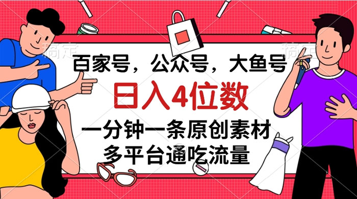 百家号，公众号，大鱼号，一分钟一条原创素材，多平台通吃流量，日入 4 位数宝哥轻创业_网络项目库_分享创业资讯_最新免费网络项目资源宝哥网创项目库