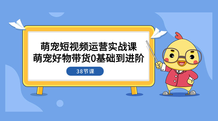 萌宠·短视频运营实战课：萌宠好物带货 0 基础到进阶（共 38 节课）宝哥轻创业_网络项目库_分享创业资讯_最新免费网络项目资源宝哥网创项目库