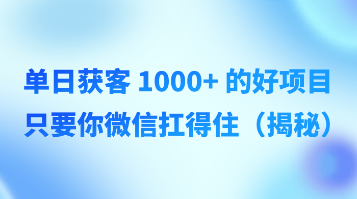 单日获客 1000+ 的好项目，只要你微信扛得住（揭秘）宝哥轻创业_网络项目库_分享创业资讯_最新免费网络项目资源宝哥网创项目库