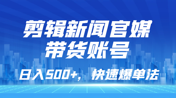 剪辑新闻官媒带货账号，日入 500+，快速爆单法，保姆级教学宝哥轻创业_网络项目库_分享创业资讯_最新免费网络项目资源宝哥网创项目库