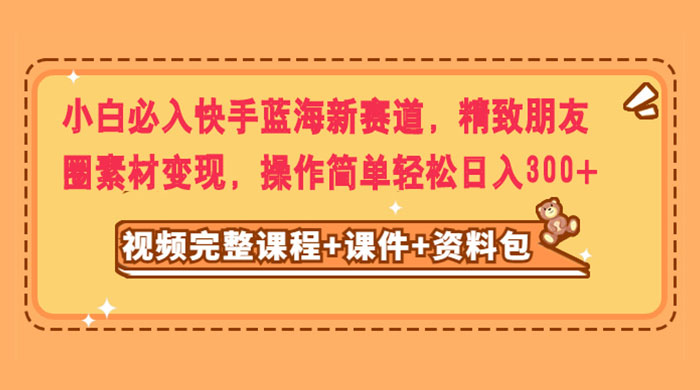 小白必入快手蓝海新赛道，精致朋友圈素材变现，操作简单轻松日入300+宝哥轻创业_网络项目库_分享创业资讯_最新免费网络项目资源宝哥网创项目库