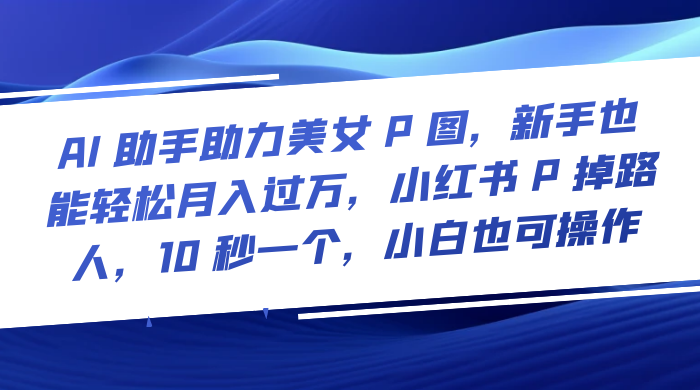 AI 助手助力美女 P 图，新手也能轻松月入过万，小红书 P 掉路人，10 秒一个，小白也可操作宝哥轻创业_网络项目库_分享创业资讯_最新免费网络项目资源宝哥网创项目库