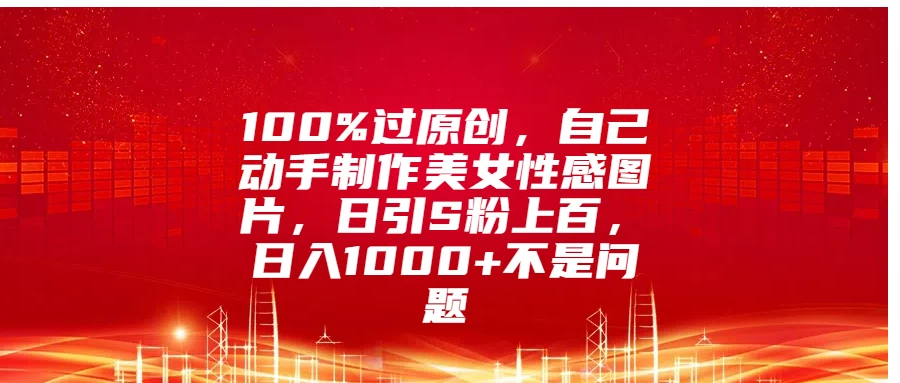 100%过原创，自己动手制作美女性感图片，日引S粉上百，日入1000+不是问题宝哥轻创业_网络项目库_分享创业资讯_最新免费网络项目资源宝哥网创项目库