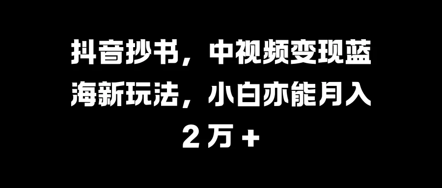 抖音抄书，中视频变现蓝海新玩法，小白亦能月入 2 万 +宝哥轻创业_网络项目库_分享创业资讯_最新免费网络项目资源宝哥网创项目库