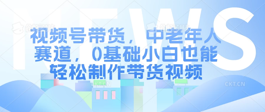 视频号带货，中老年人赛道，0基础小白也能轻松制作带货视频宝哥轻创业_网络项目库_分享创业资讯_最新免费网络项目资源宝哥网创项目库