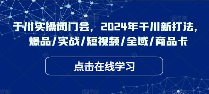 千川实操闭门会，2024年干川新打法，爆品/实战/短视频/全域/商品卡宝哥轻创业_网络项目库_分享创业资讯_最新免费网络项目资源宝哥网创项目库