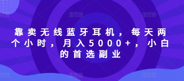 靠卖无线蓝牙耳机，每天两个小时，月入5000+，小白的首选副业宝哥轻创业_网络项目库_分享创业资讯_最新免费网络项目资源宝哥网创项目库
