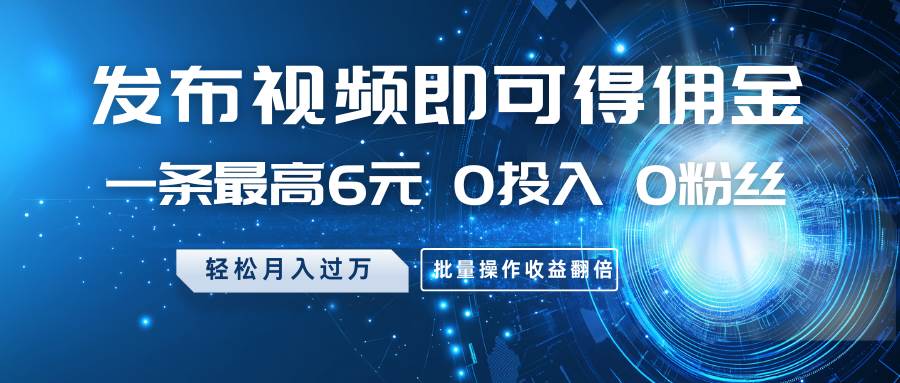 发布视频即可得佣金，一条最高6元，0投入0粉丝，月入过万，批量操作收益翻倍宝哥轻创业_网络项目库_分享创业资讯_最新网创免费网络项目资源宝哥网创资源项目库