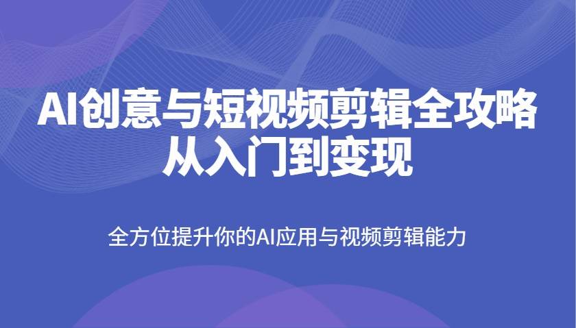 AI创意与短视频剪辑全攻略从入门到变现,全方位提升你的AI应用与视频剪辑能力 AI创意与短视频剪辑全攻略从入门到变现,全方位提升你的AI应用与视频剪辑能力