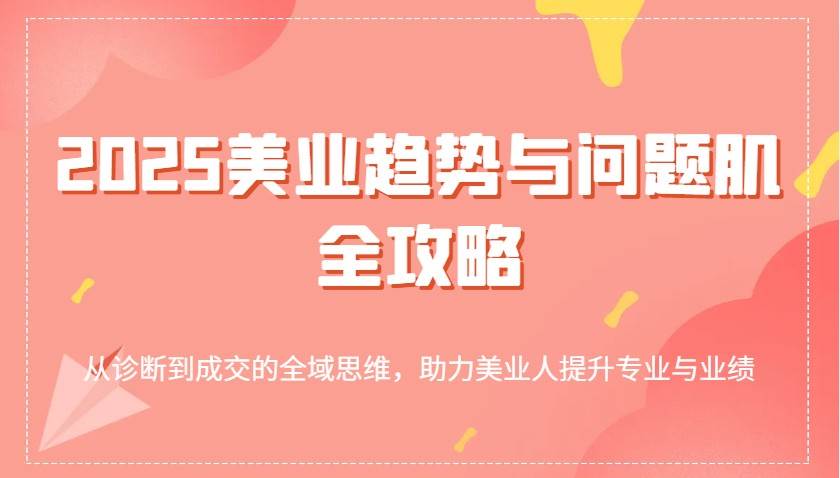 2025美业趋势与问题肌全攻略:从诊断到成交的全域思维,助力美业人提升专业与业绩 2025美业趋势与问题肌全攻略:从诊断到成交的全域思维,助力美业人提升专业与业绩
