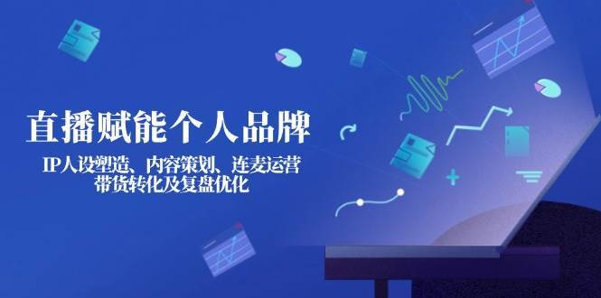 直播赋能个人品牌:IP人设塑造、内容策划、连麦运营、带货转化及复盘优化 直播赋能个人品牌:IP人设塑造、内容策划、连麦运营、带货转化及复盘优化