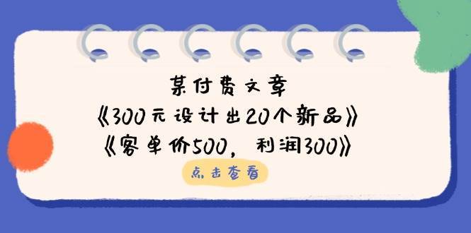 公众号付费文章:《300元设计出20个新品》+《客单价500,利润300》 公众号付费文章:《300元设计出20个新品》+《客单价500,利润300》