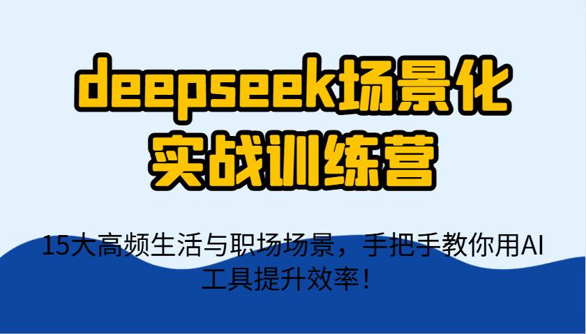 deepseek场景化实战训练营，15大高频生活与职场场景，手把手教你用AI工具提升效率！宝哥轻创业_网络项目库_分享创业资讯_最新网创免费网络项目资源宝哥网创资源项目库