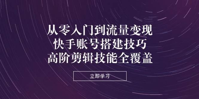 从零入门到流量变现，快手账号搭建技巧，高阶剪辑技能全覆盖宝哥轻创业_网络项目库_分享创业资讯_最新网创免费网络项目资源宝哥网创资源项目库