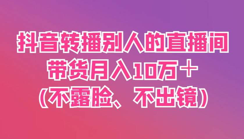 抖音转播别人的直播间带货月入10万+(不露脸、不出镜) 抖音转播别人的直播间带货月入10万+(不露脸、不出镜)
