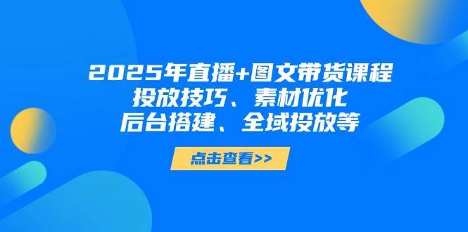 2025年短视频图文带货+直播带货:投放技巧、素材优化、后台搭建、全域投放等 2025年短视频图文带货+直播带货:投放技巧、素材优化、后台搭建、全域投放等