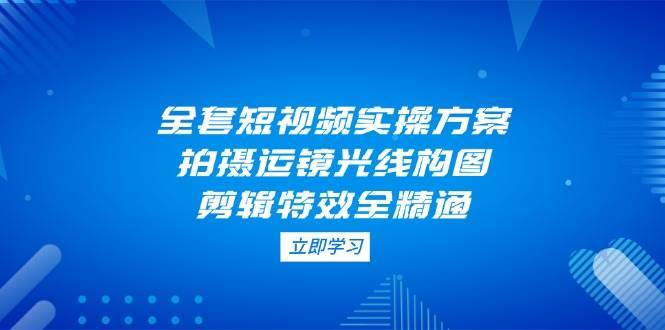 全套短视频实操方案，拍摄运镜光线构图，剪辑特效全精通宝哥轻创业_网络项目库_分享创业资讯_最新免费网络项目资源宝哥网创资源项目库