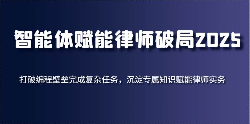 智能体赋能律师破局2025，打破编程壁垒完成复杂任务，沉淀专属知识赋能律师实务宝哥轻创业_网络项目库_分享创业资讯_最新免费网络项目资源宝哥网创资源项目库