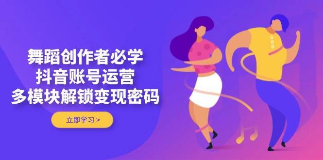 舞蹈创作者必学,抖音账号运营,多模块解锁变现密码 舞蹈创作者必学,抖音账号运营,多模块解锁变现密码