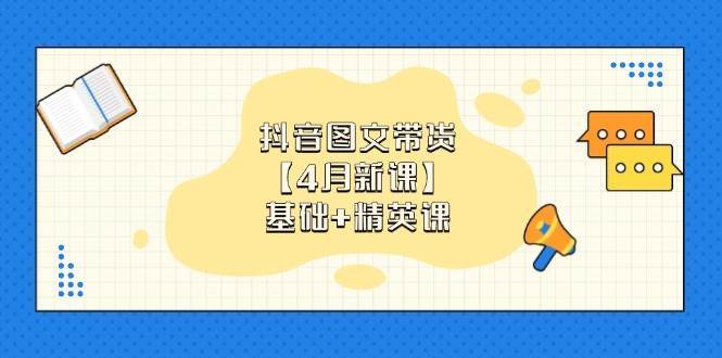 抖音图文带货,基础课+精英课:0基础小白掌握各赛道带货技巧【4月新课】 抖音图文带货,基础课+精英课:0基础小白掌握各赛道带货技巧【4月新课】